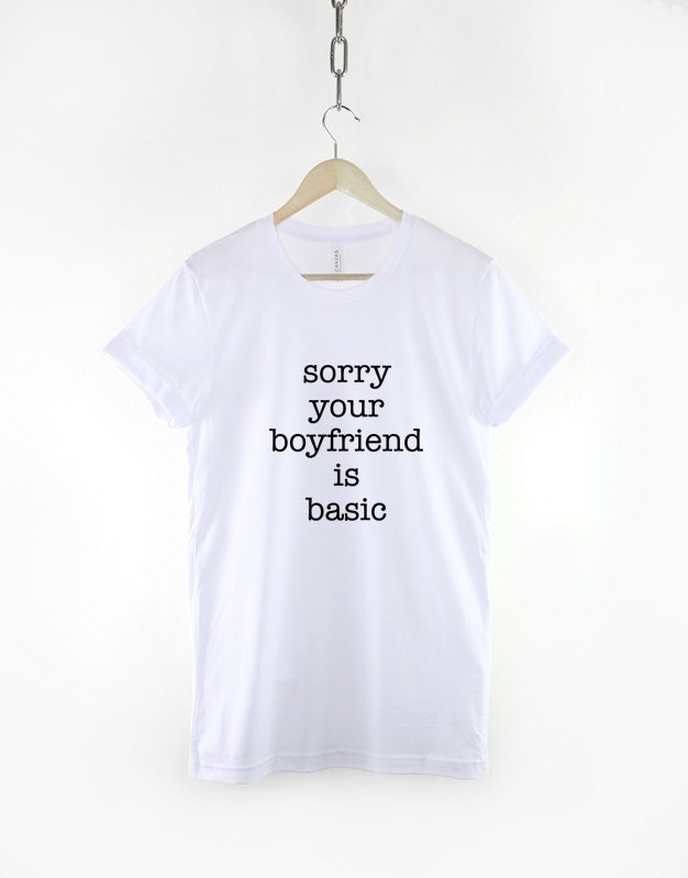 Sorry Your Boyfriend Is Basic T-Shirt