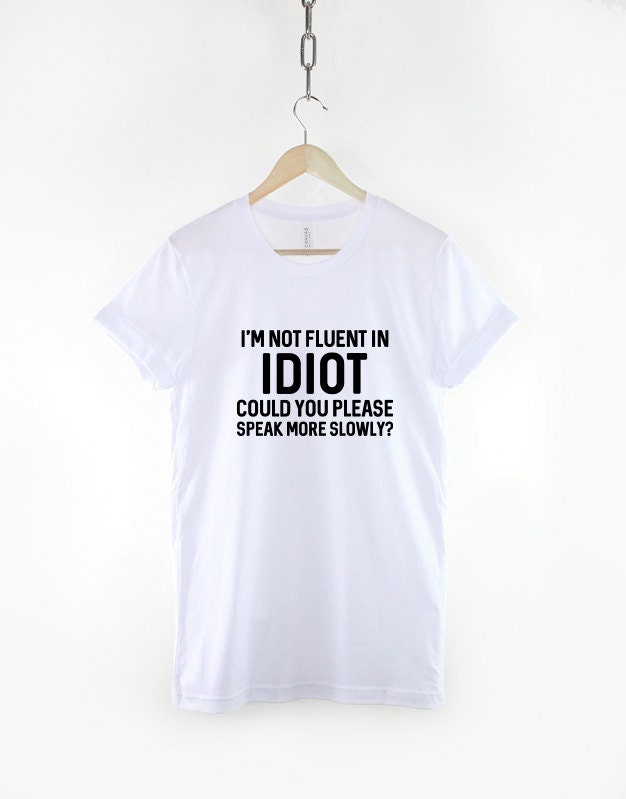 I'm Not Fluent In Idiot Could You Please Speak More Slowly Sarcastic T-Shirt Funny Sarcasm Teenage Girl Slogan Shirt