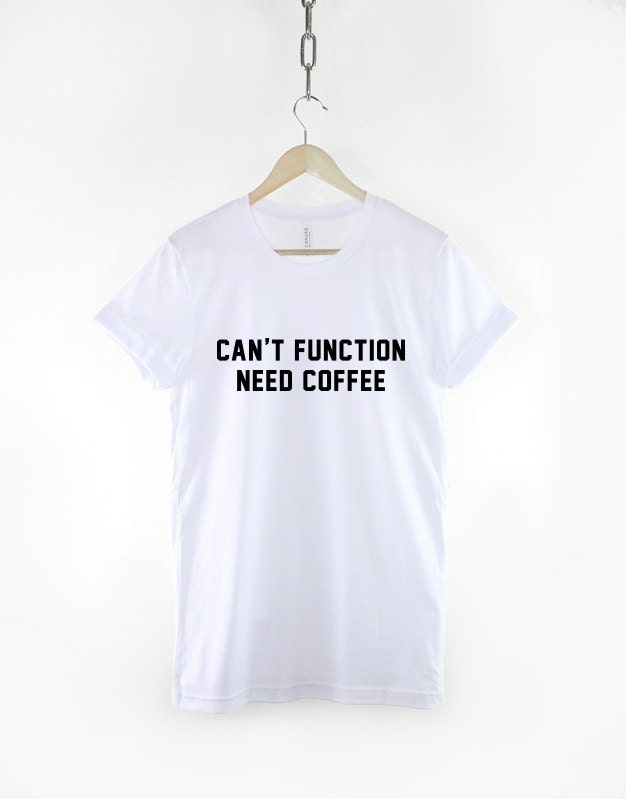 Coffee T-Shirt - Can't Function Need Coffee Caffeine Addict Hipster Shirt