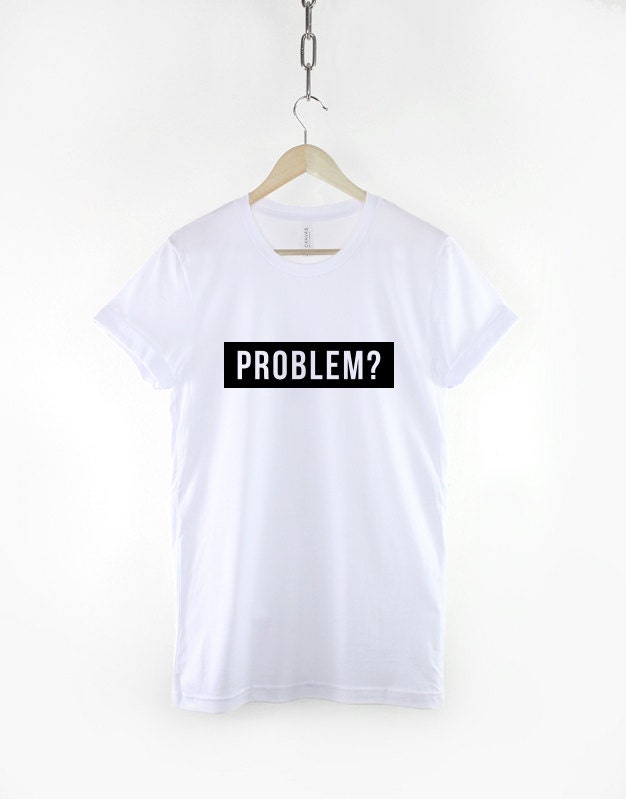 Womens Streetwear T-Shirt - You Got A Problem T-Shirt Hipster Slogan T-Shirt