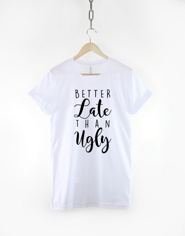 Better Late Than Ugly T-Shirt - Sarcastic Girls Slogan Shirt