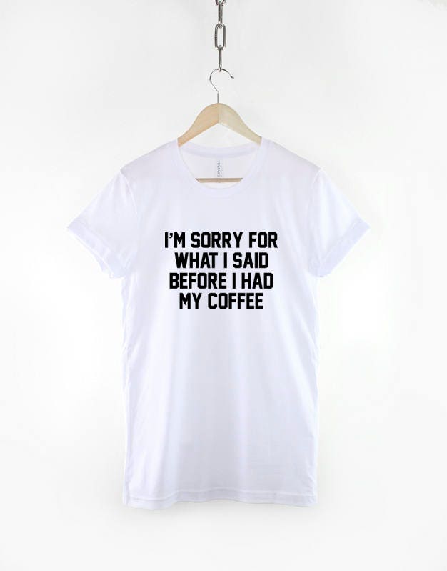 Coffee T-Shirt - Funny Coffee Shirt - Sorry For What I Said Before I Had My Coffee T-Shirt - Coffee Slogan Shirt