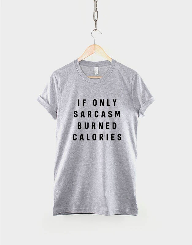 Sarcastic Slogan T-Shirt - If Only Sarcasm Burned Calories Funny Shirt