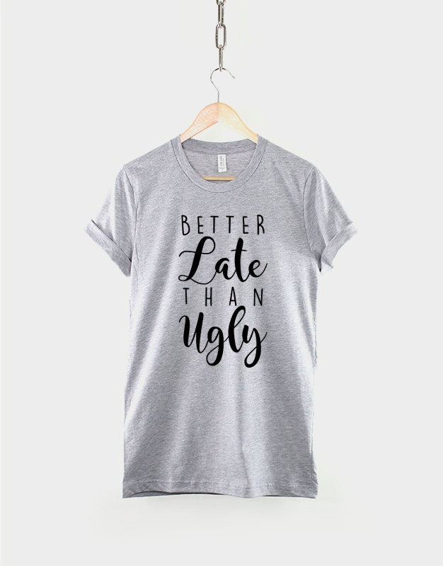 Better Late Than Ugly T-Shirt - Sarcastic Girls Slogan Shirt
