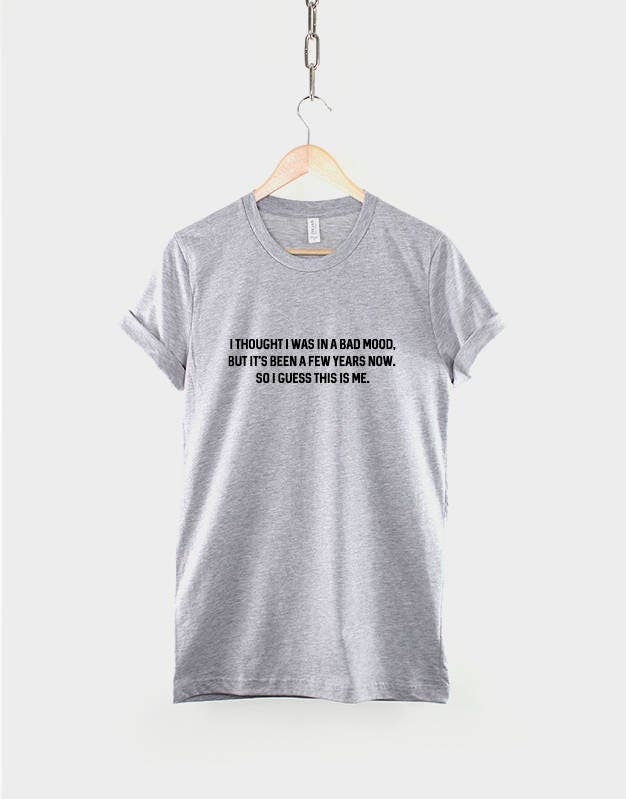 I thought I Was In A Bad Mood But Its Been A Few Years Now So I Guess This Is Me tshirt - Fashion Slogan T-Shirt