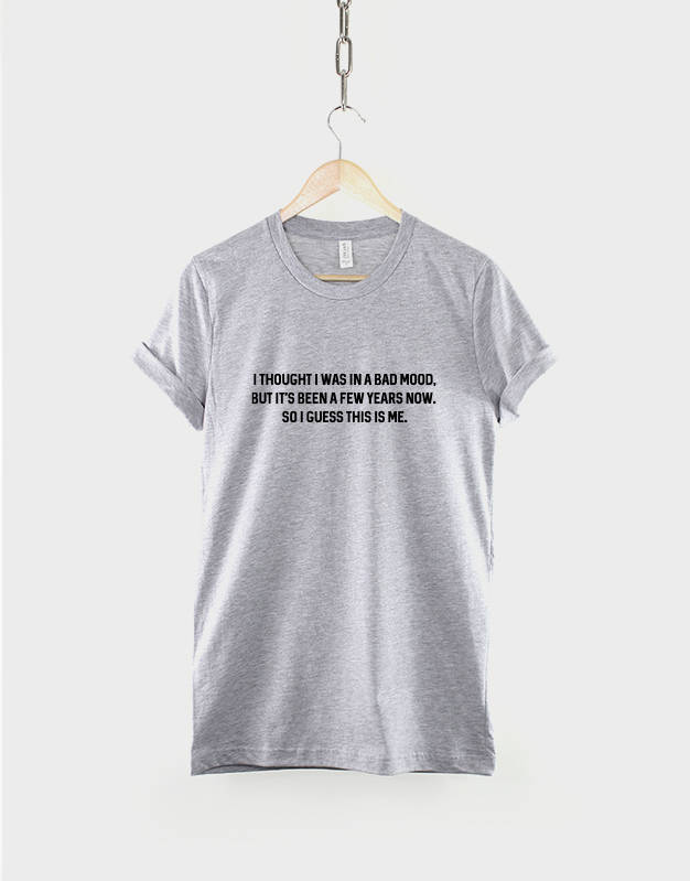 I thought I Was In A Bad Mood But Its Been A Few Years Now So I Guess This Is Me tshirt - Fashion Slogan T-Shirt
