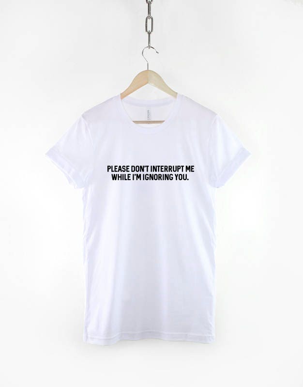I'm Ignoring You T-Shirt - Please Don't Interrupt Me While I'm Ignoring You - Sassy Slogan T-Shirt