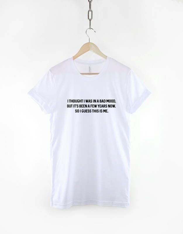 I thought I Was In A Bad Mood But Its Been A Few Years Now So I Guess This Is Me tshirt - Fashion Slogan T-Shirt