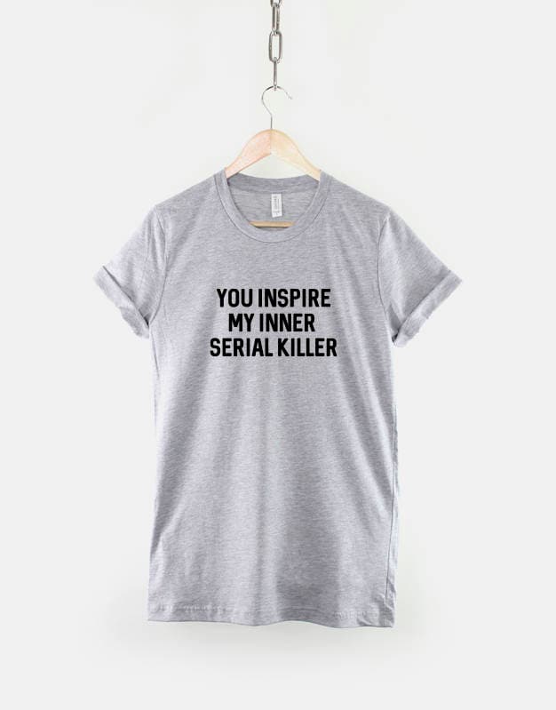 Serial Killer T-Shirt - You Inspire My Inner Serial Killer Shirt - You Drive Me Crazy T-Shirt