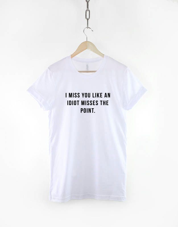 Sarcastic Slogan T-Shirt - I Miss You Like An Idiot Misses The Point TShirt - Sarcasm Slogan T Shirt