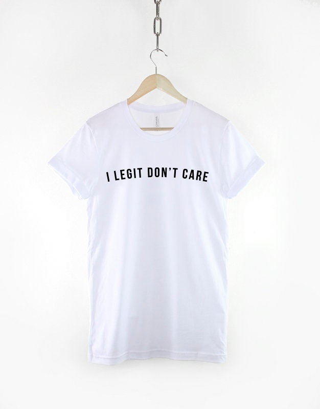 I Legit Don't Care T-Shirt - Funny Shirts Fashion Slogan TShirt
