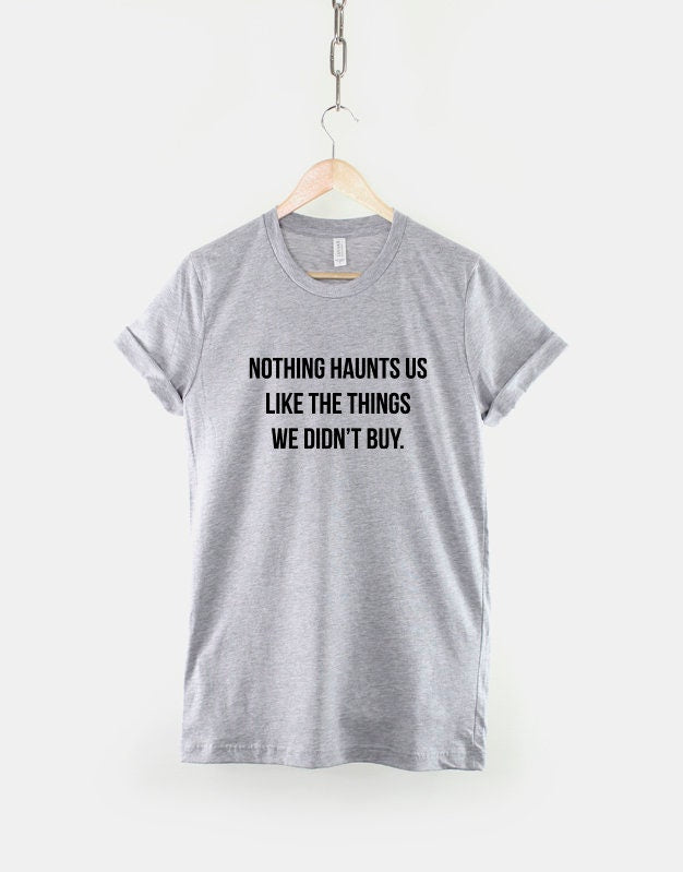 Tumblr Shirt - Womens Slogan Shirt - Funny Slogan TShirt For Women - Shopaholic Shirt- Nothing Haunts Us Like The Things We Didn't Buy