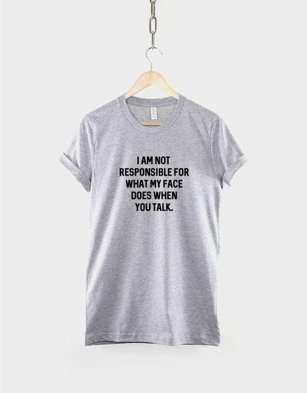 I Am Not Responsible For What My Face Does When You Talk - Sarcastic Slogan T-Shirt
