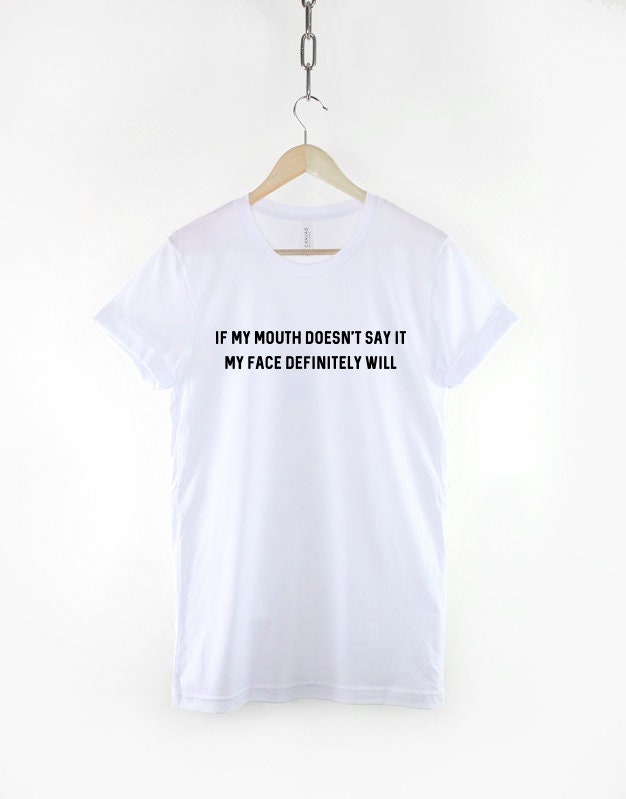 If My Mouth Doesn't Say It, My Face Definitely Will Shirt - Attitude Shirt - Funny Hipster Slogan Shirt