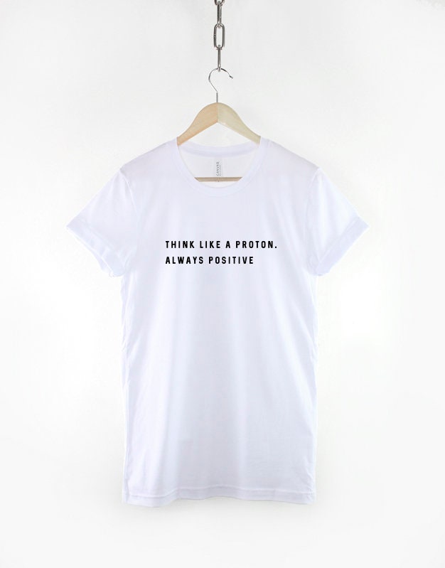 Think Like a Proton Always Positive T-Shirt - Nerdy Geek Gift Tshirt - Science Gift - Positive Good Vibes Quote