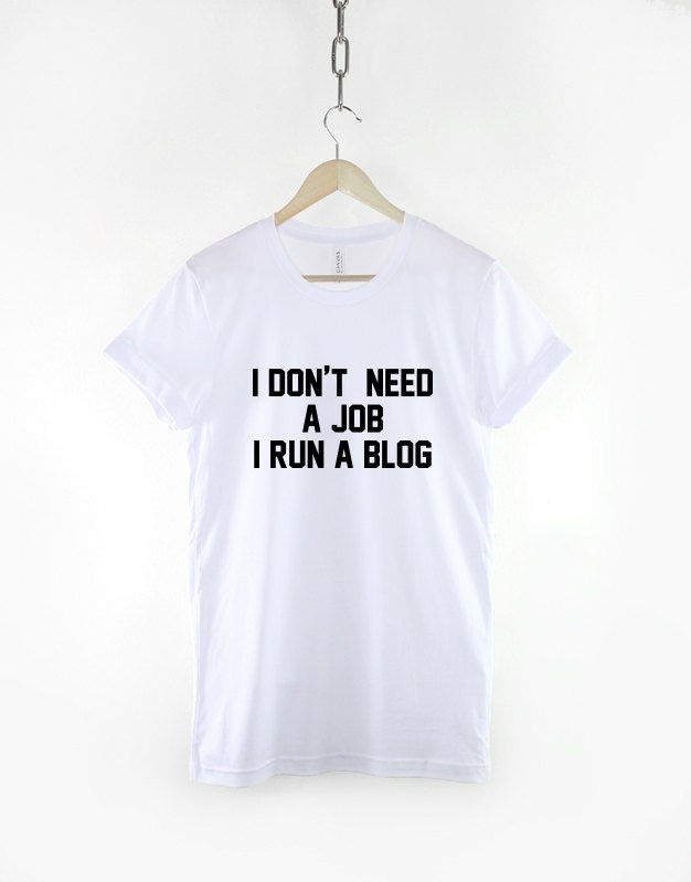 Blogger T-Shirt - I Don't Need A Job I Run A Blog Funny Blogger Shirt