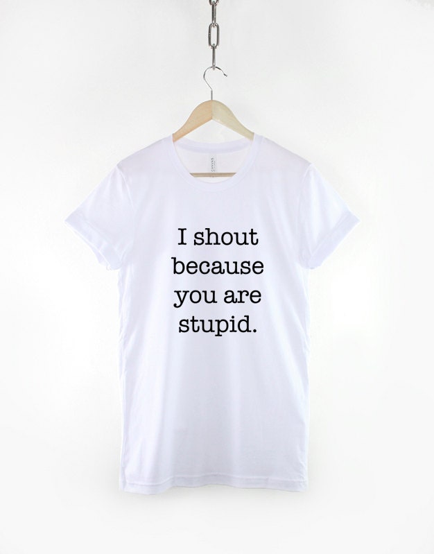 Teacher T-Shirt - Teacher Shirt - I Shout Because You Are Stupid Funny Slogan Shirt