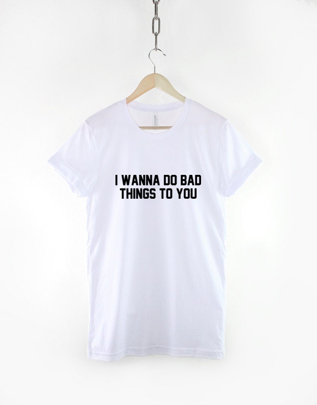 I Wanna Do Bad Things To You Tumblr Sexy Hipster T-Shirt