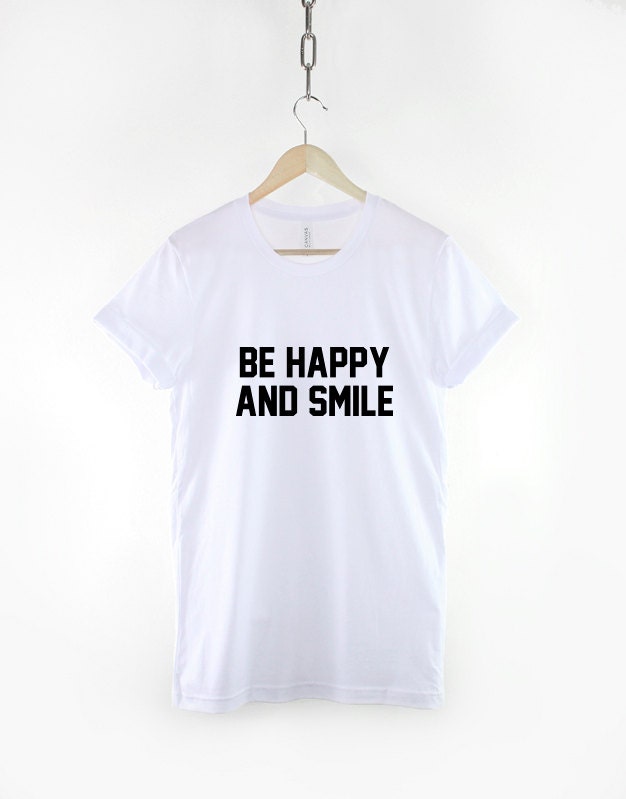 Be Happy And Smile T-Shirt - Positive Slogan Hipster Streetwear Fashion T Shirt