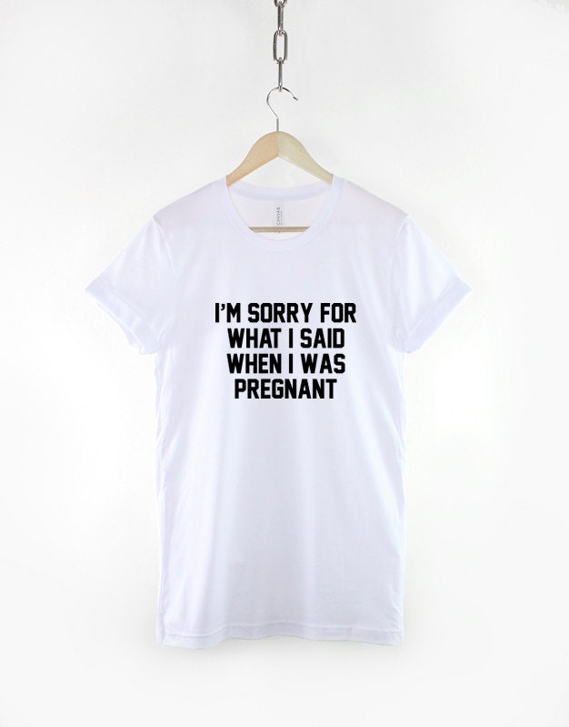 I'm Sorry For What I Said When I Was Pregnant T Shirt - Maternity T-Shirt