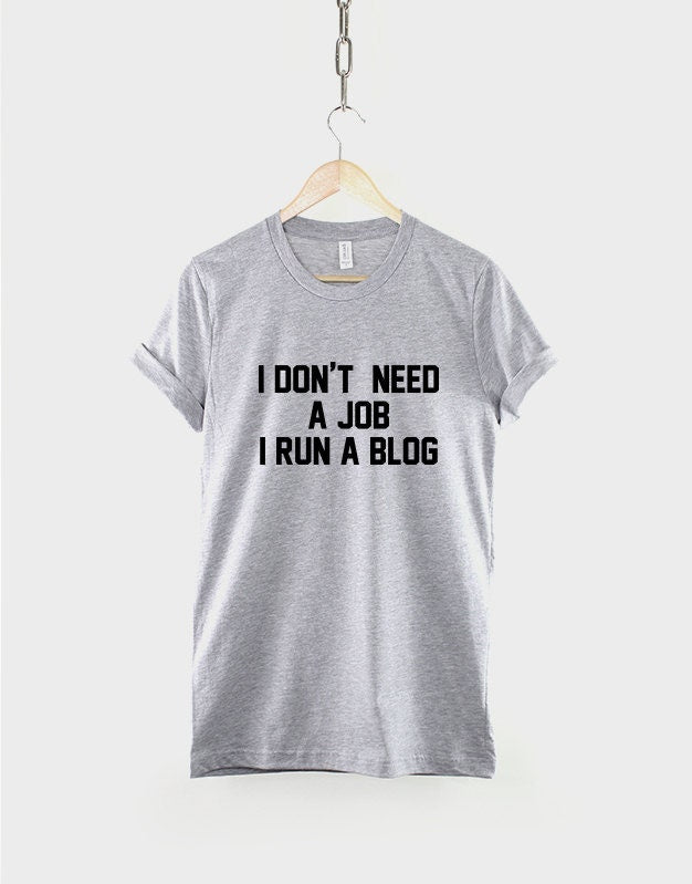 Blogger T-Shirt - I Don't Need A Job I Run A Blog Funny Blogger Shirt