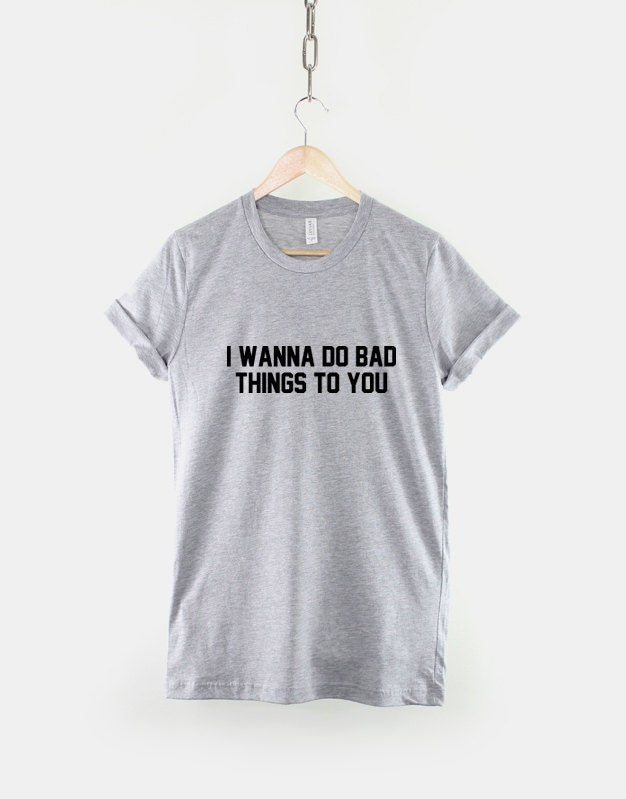 I Wanna Do Bad Things To You Tumblr Sexy Hipster T-Shirt