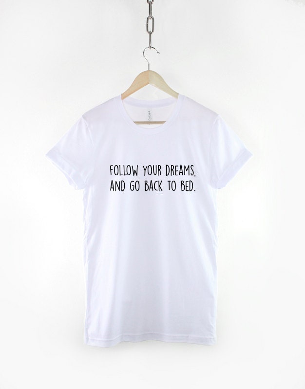 Nap T-Shirt - Follow Your Dreams Go Back To Bed Shirt Dreaming Napping Tired T Shirt Sleep TShirt