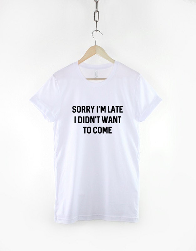 Sorry I'm Late Shirt I Didn't Want To Come T-Shirt - Sorry I'm Late Shirt