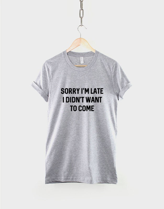 Sorry I'm Late Shirt I Didn't Want To Come T-Shirt - Sorry I'm Late Shirt