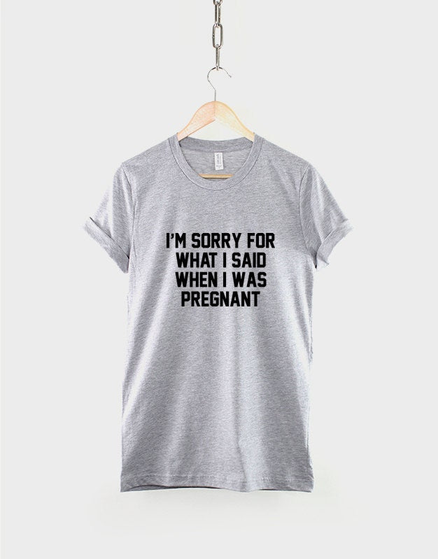 I'm Sorry For What I Said When I Was Pregnant T Shirt - Maternity T-Shirt