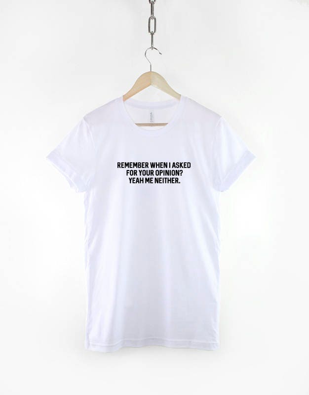 Remember When I Asked for Your Opinion Yeah Me Neither T-Shirt - Attitude Funny Hipster Slogan Shirt