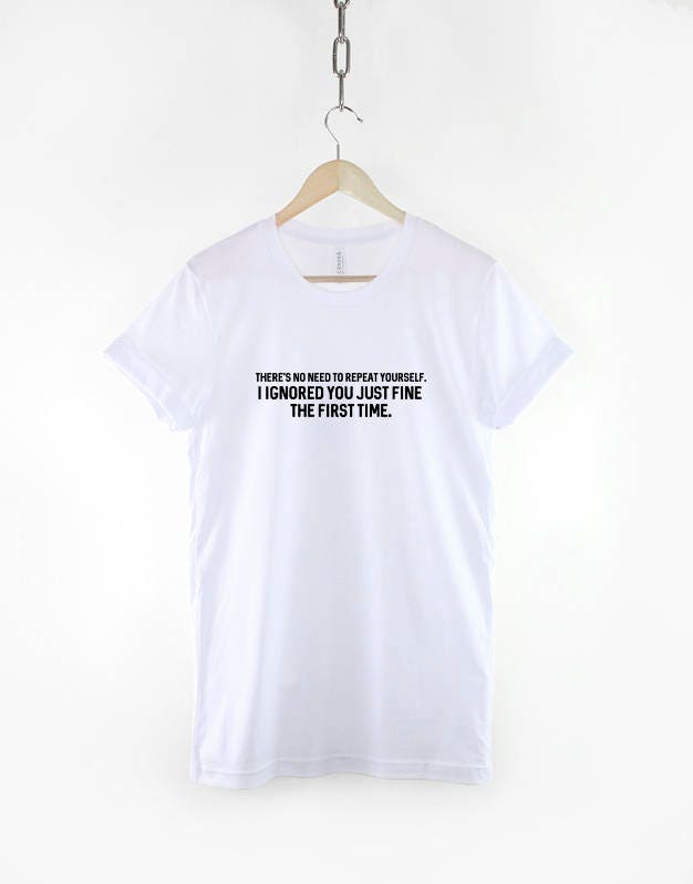 No Need To Repeat Yourself, I Ignored You Fine The First Time TShirt - Sarcastic Slogan T-Shirt