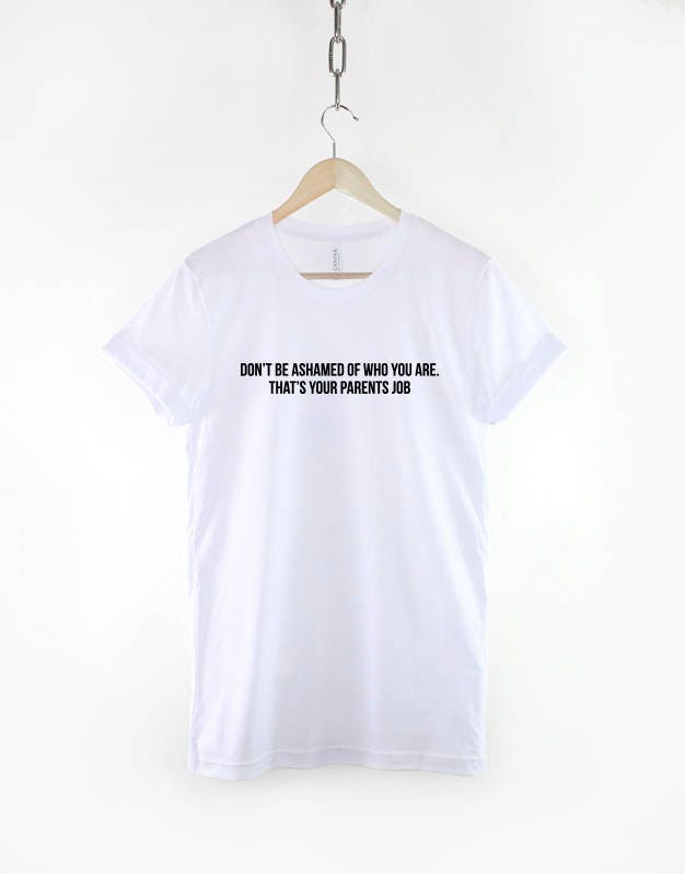 Don't Be Ashamed Of Who You Are, That's Your Parents Job T-Shirt - Hipster Fashion Slogan T Shirt