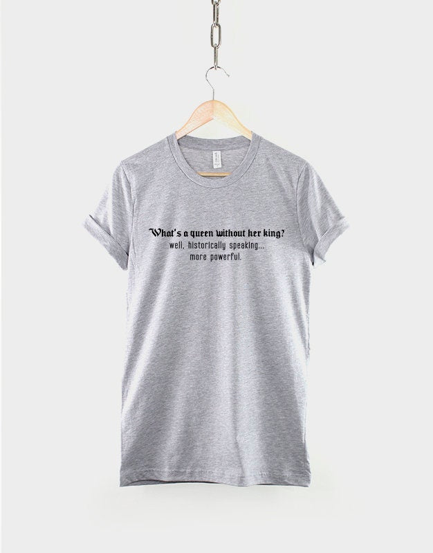 Feminist Slogan T-Shirt - Female Power Shirt - What's a Queen without her King, well historically speaking more powerful