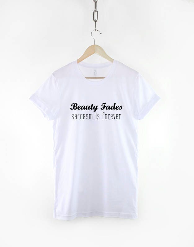 Beauty Fades, Sarcasm is Forever Tshirt - Sassy Slogan Fashion T-Shirt