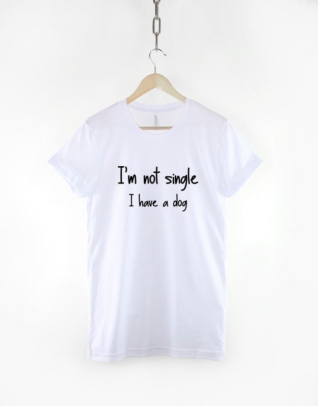 I'm not single I have a Dog - Dog T-shirt - Funny Love Dogs T Shirt