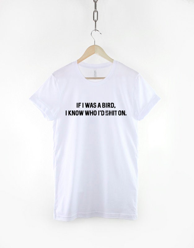 If I Was A Bird I Know Who I'd S**t On T-Shirt - Funny Bird Slogan Shirt