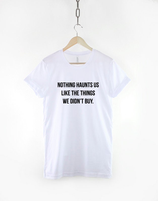 Tumblr Shirt - Womens Slogan Shirt - Funny Slogan TShirt For Women - Shopaholic Shirt- Nothing Haunts Us Like The Things We Didn't Buy