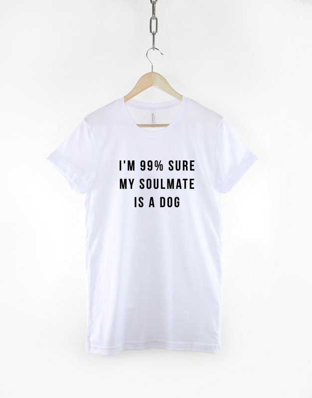 Dog T-Shirt - I Love My Dog T-Shirt - Dog Lover Shirt - I'm 99% Sure My Soulmate Is A Dog TShirt