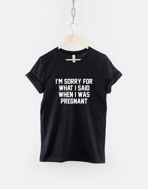 I'm Sorry For What I Said When I Was Pregnant T Shirt - Maternity T-Shirt