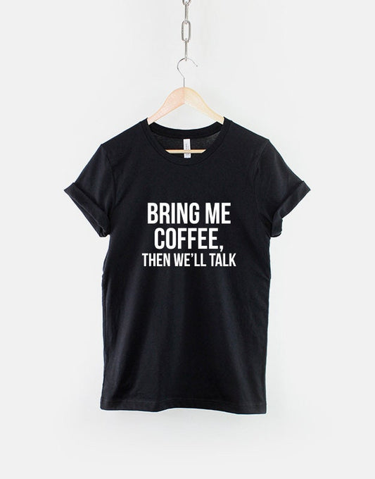 Bring Me Coffee Then We'll Talk T-Shirt - Coffee Caffeine Latte Fashion T Shirt