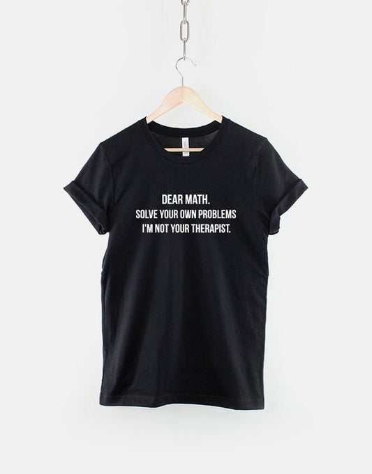 Dear Math Solve Your Own Problems I'm Not Your Therapist - Funny Random T-Shirt - Crazy Mad Slogan T Shirt