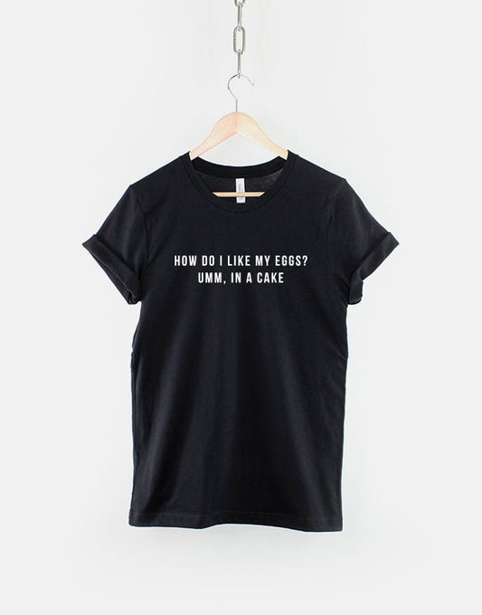 How Do I Like My Eggs? Um... In A Cake Tshirt - Foodie Shirt