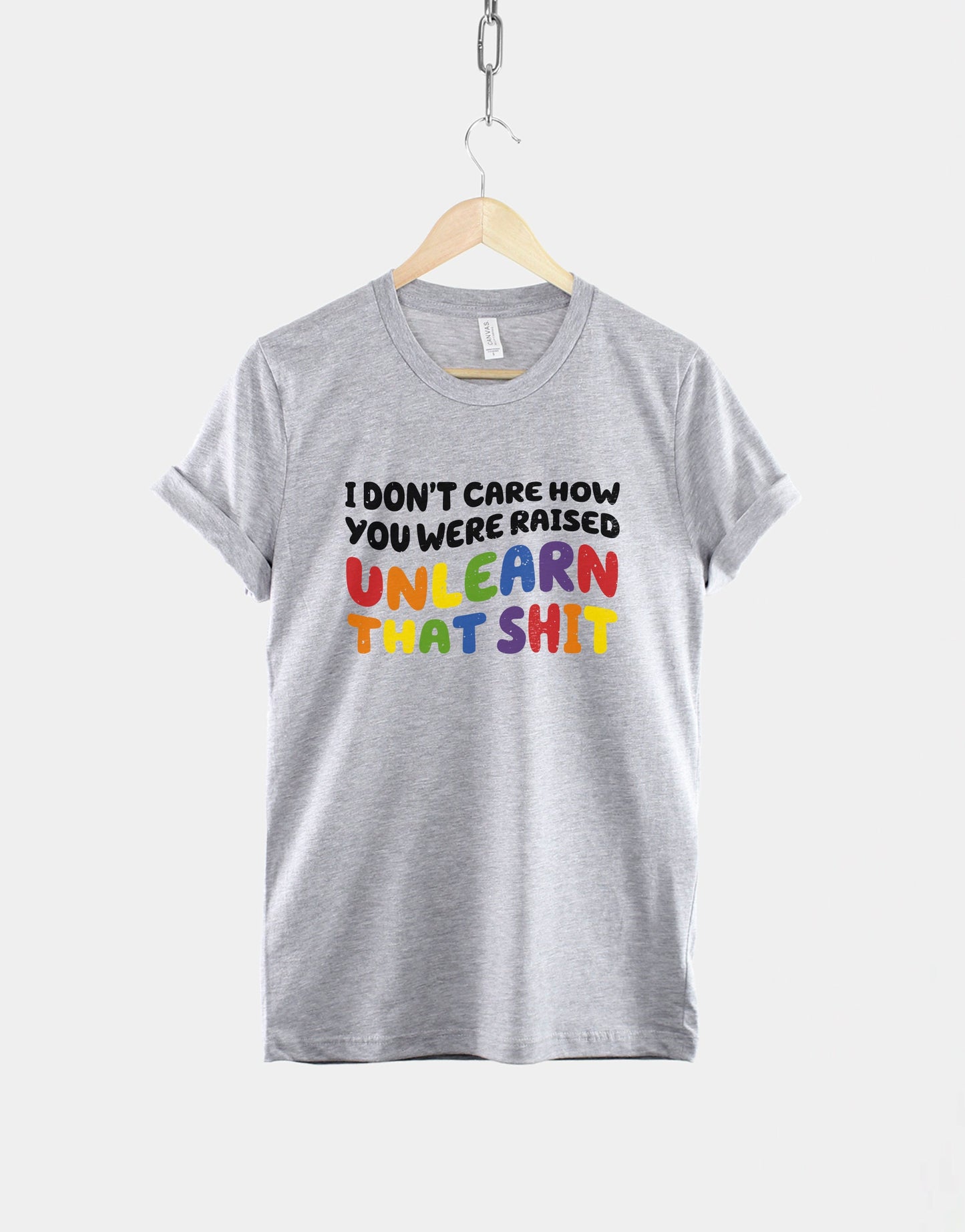 I Don't Care How You Were Raised Unlearn That Sh*t T-Shirt - Equal Rights Shirt - Gay Rights Shirt - Pride Month T-Shirt - LGBTQ T-Shirt