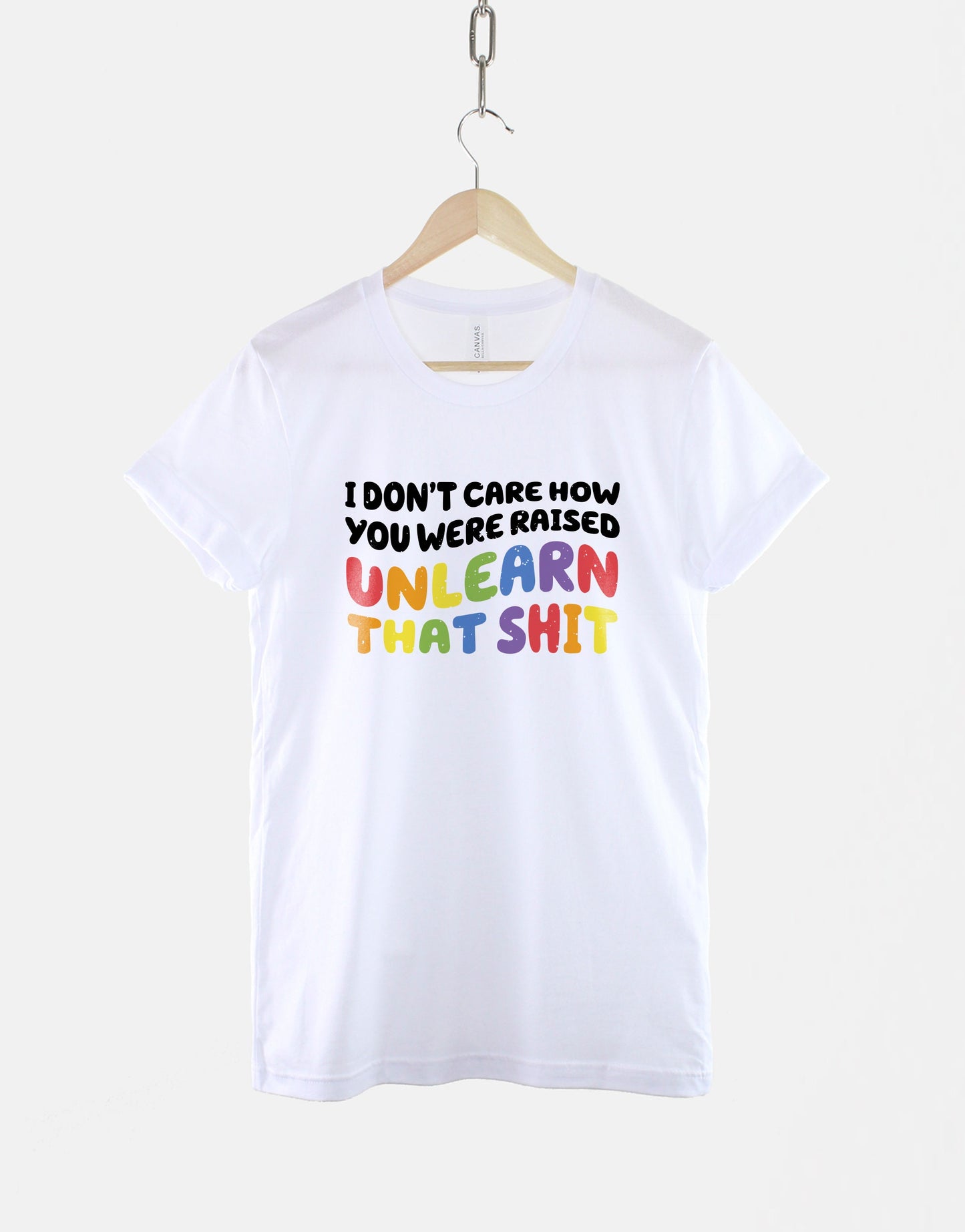 I Don't Care How You Were Raised Unlearn That Sh*t T-Shirt - Equal Rights Shirt - Gay Rights Shirt - Pride Month T-Shirt - LGBTQ T-Shirt