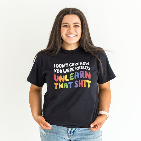 I Don't Care How You Were Raised Unlearn That Sh*t T-Shirt - Equal Rights Shirt - Gay Rights Shirt - Pride Month T-Shirt - LGBTQ T-Shirt